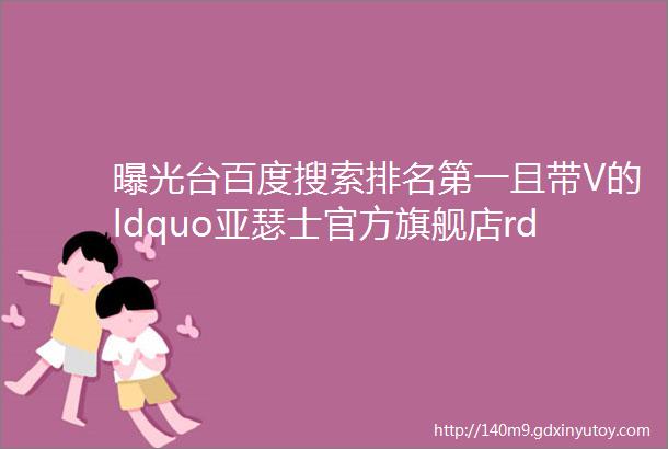 曝光台百度搜索排名第一且带V的ldquo亚瑟士官方旗舰店rdquo却被指为欺诈且涉嫌金额巨大