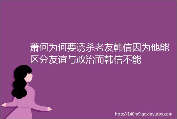 萧何为何要诱杀老友韩信因为他能区分友谊与政治而韩信不能