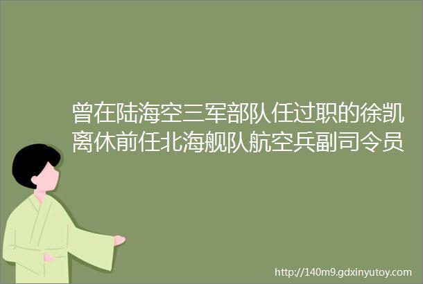 曾在陆海空三军部队任过职的徐凯离休前任北海舰队航空兵副司令员兼参谋长